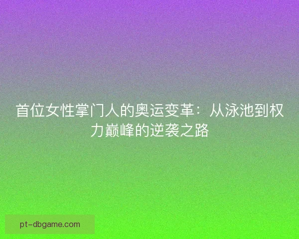首位女性掌门人的奥运变革：从泳池到权力巅峰的逆袭之路